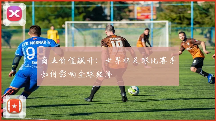 商业价值飙升：世界杯足球比赛季如何影响全球经济