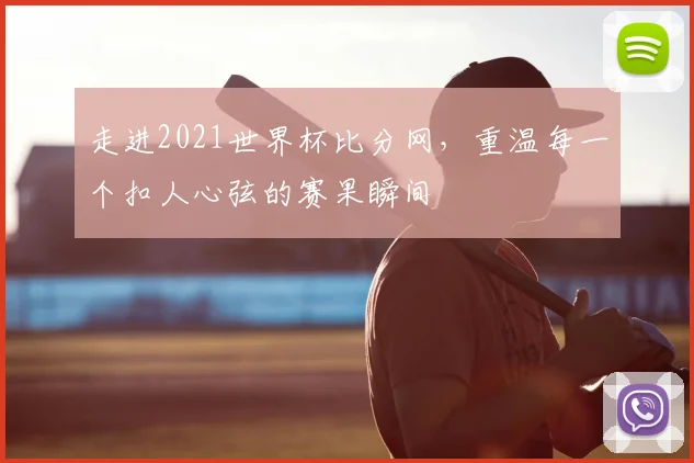 走进2021世界杯比分网，重温每一个扣人心弦的赛果瞬间
