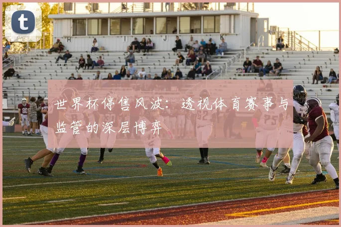 世界杯停售风波：透视体育赛事与监管的深层博弈