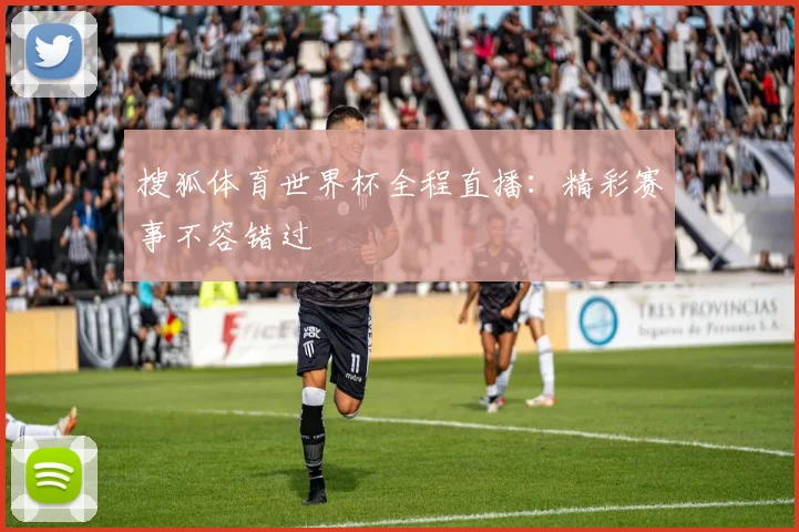 搜狐体育世界杯全程直播：精彩赛事不容错过