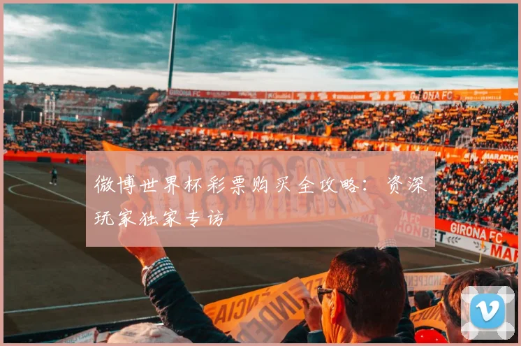 微博世界杯彩票购买全攻略：资深玩家独家专访