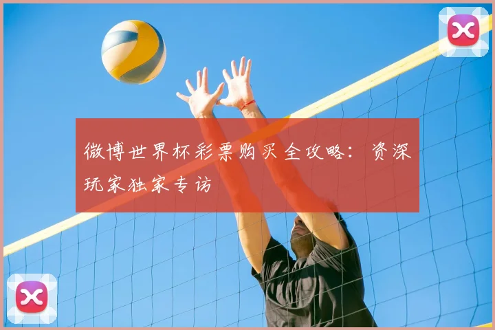 微博世界杯彩票购买全攻略：资深玩家独家专访