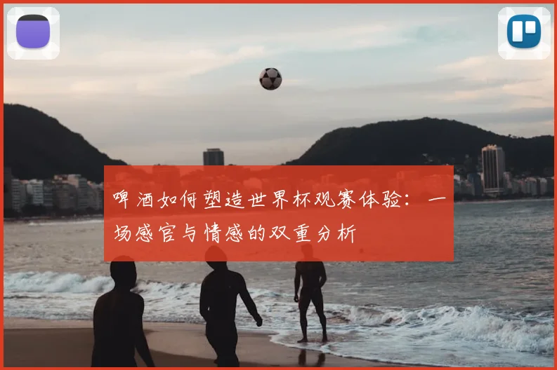 啤酒如何塑造世界杯观赛体验：一场感官与情感的双重分析