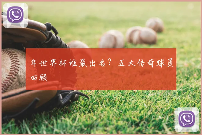 年世界杯谁最出名?五大传奇球员回顾