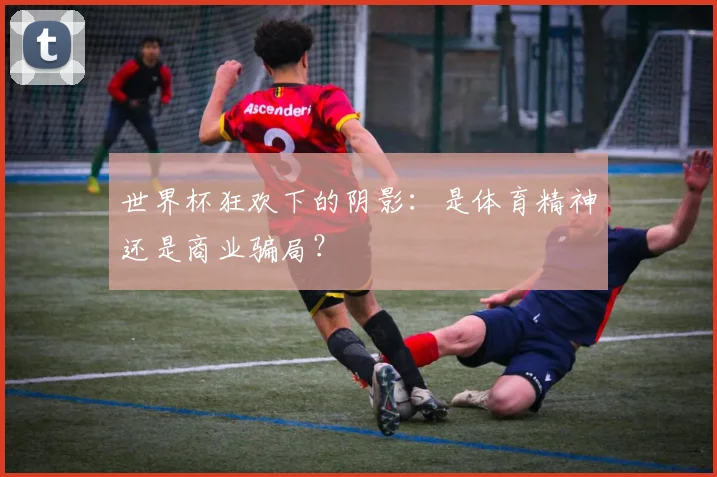 世界杯狂欢下的阴影：是体育精神还是商业骗局？