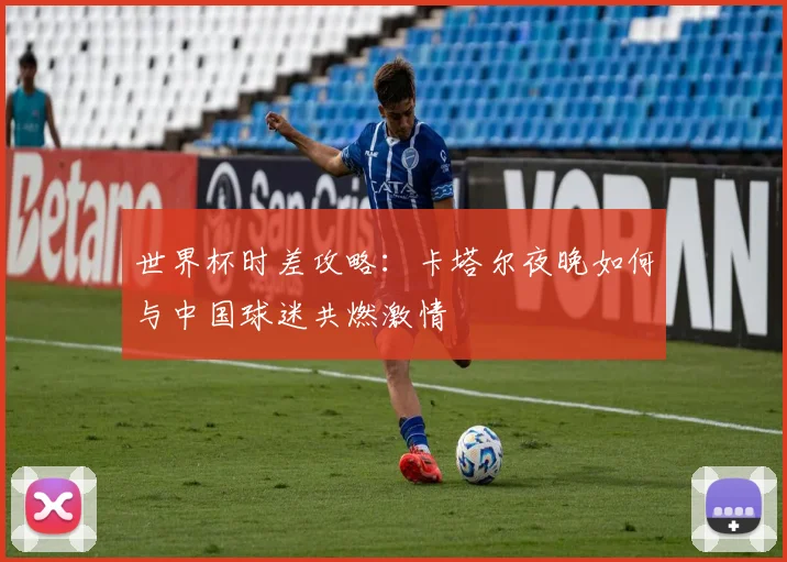 世界杯时差攻略:卡塔尔夜晚如何与中国球迷共燃激情