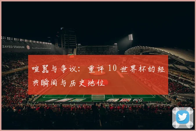 喧嚣与争议：重评 10 世界杯的经典瞬间与历史地位