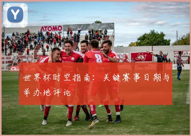 世界杯时空指南：关键赛事日期与举办地评论