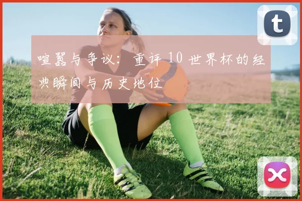 喧嚣与争议：重评 10 世界杯的经典瞬间与历史地位