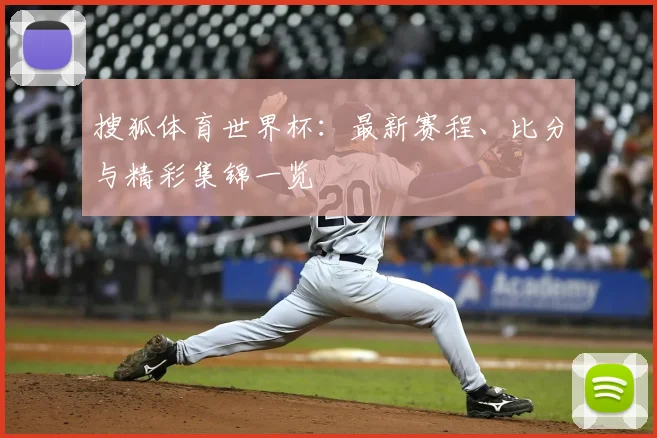 搜狐体育世界杯：最新赛程、比分与精彩集锦一览