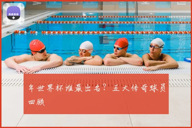 年世界杯谁最出名？五大传奇球员回顾