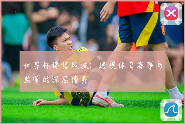 世界杯停售风波：透视体育赛事与监管的深层博弈