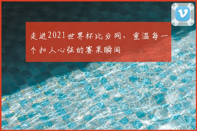 走进2021世界杯比分网，重温每一个扣人心弦的赛果瞬间