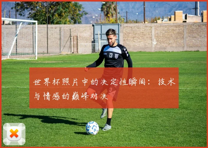 世界杯照片中的决定性瞬间：技术与情感的巅峰对决
