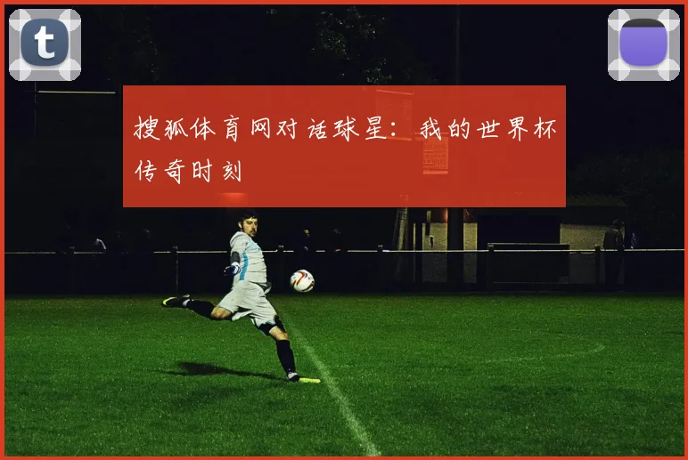 搜狐体育网对话球星：我的世界杯传奇时刻