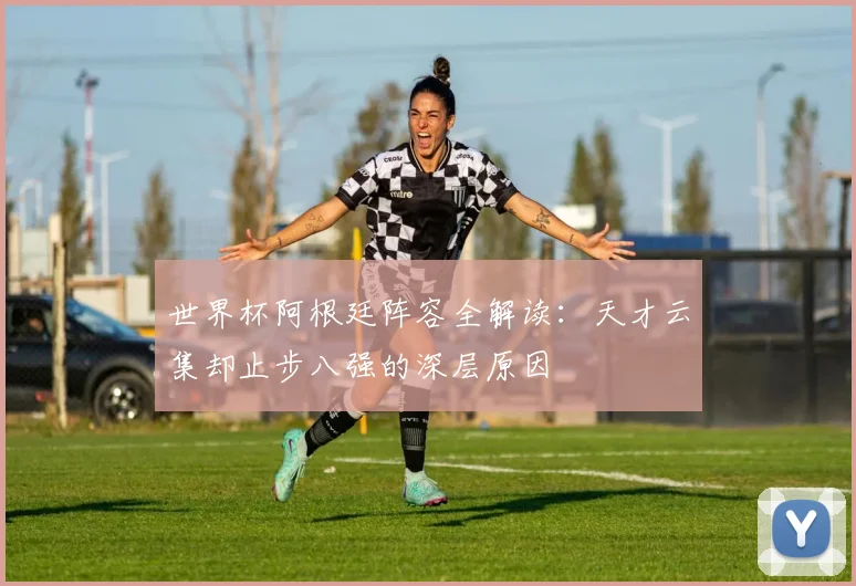 世界杯阿根廷阵容全解读：天才云集却止步八强的深层原因