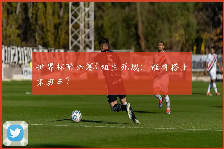 世界杯附加赛C组生死战：谁将搭上末班车？