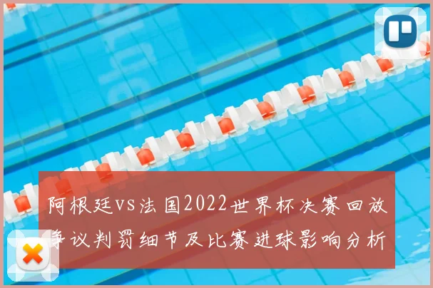 阿根廷vs法国2022世界杯决赛回放争议判罚细节及比赛进球影响分析