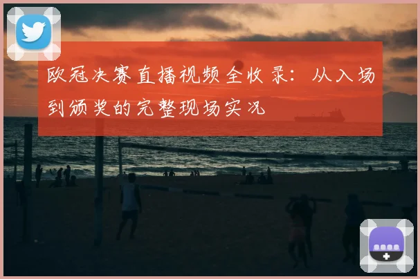 欧冠决赛直播视频全收录：从入场到颁奖的完整现场实况