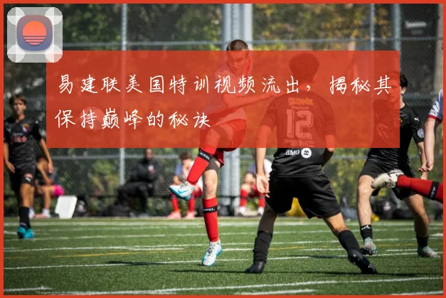 易建联美国特训视频流出，揭秘其保持巅峰的秘诀