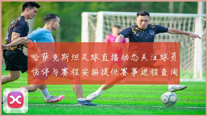 哈萨克斯坦足球直播动态关注球员伤停与赛程安排提供赛事进程查询