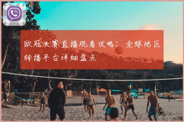 欧冠决赛直播观看攻略：全球地区转播平台详细盘点