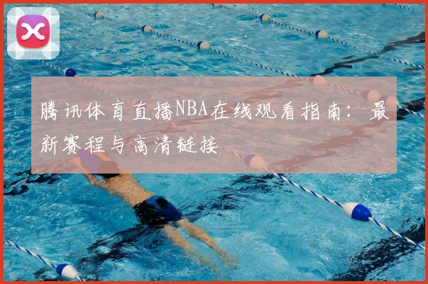 腾讯体育直播NBA在线观看指南：最新赛程与高清链接