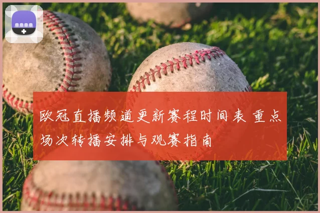 欧冠直播频道更新赛程时间表 重点场次转播安排与观赛指南