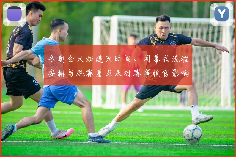 冬奥会火炬熄灭时间、闭幕式流程安排与观赛看点及对赛事收官影响