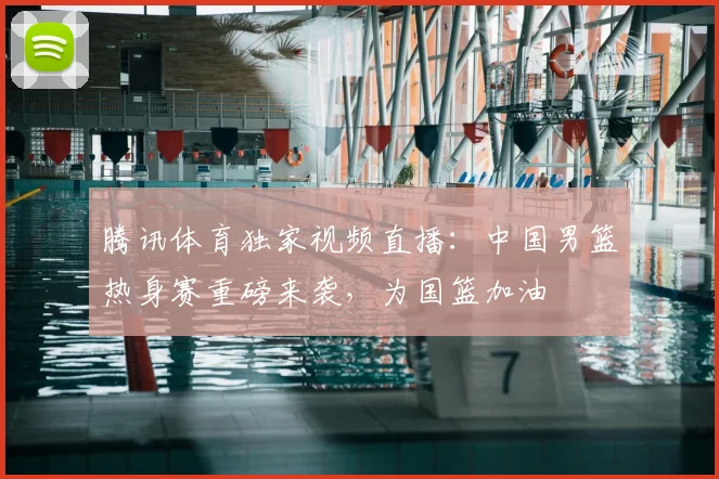 腾讯体育独家视频直播：中国男篮热身赛重磅来袭，为国篮加油