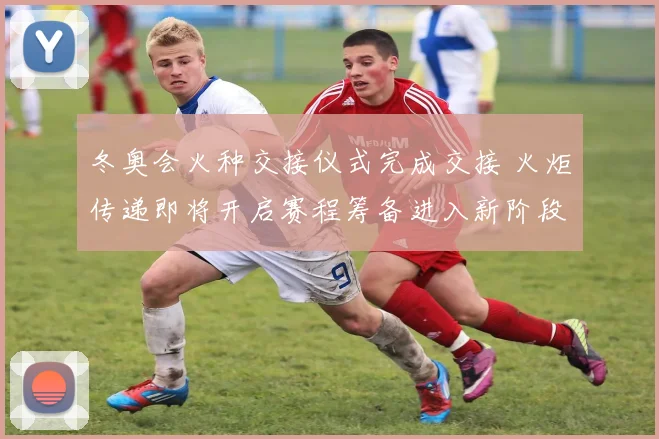 冬奥会火种交接仪式完成交接 火炬传递即将开启赛程筹备进入新阶段