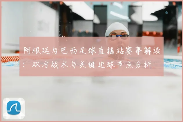 阿根廷与巴西足球直播站赛事解读：双方战术与关键进球节点分析