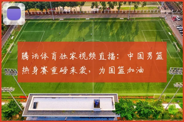腾讯体育独家视频直播：中国男篮热身赛重磅来袭，为国篮加油