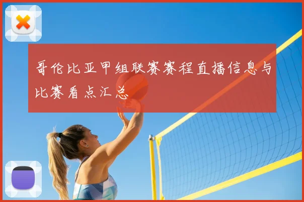 哥伦比亚甲组联赛赛程直播信息与比赛看点汇总