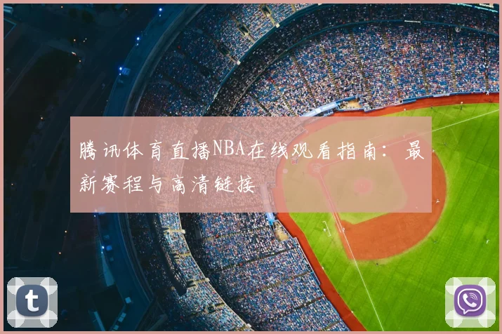 腾讯体育直播NBA在线观看指南：最新赛程与高清链接