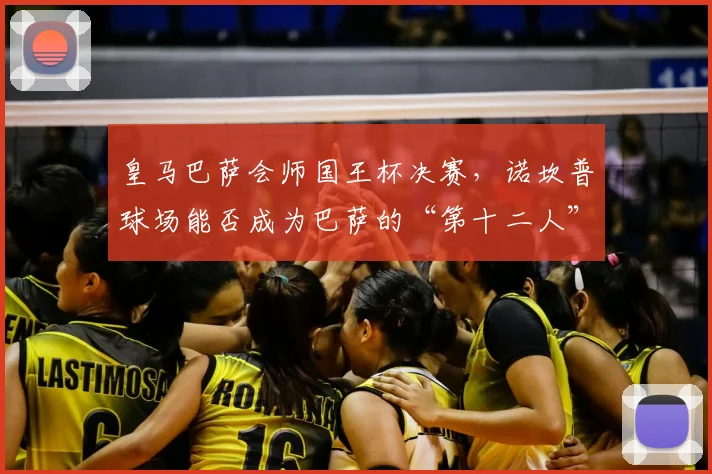 皇马巴萨会师国王杯决赛，诺坎普球场能否成为巴萨的“第十二人”？