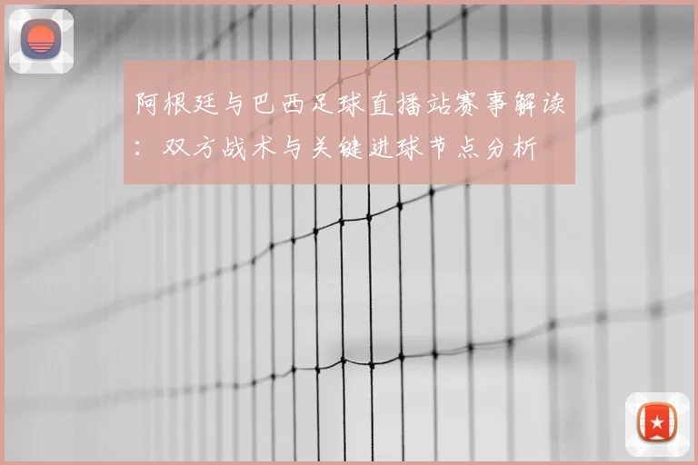 阿根廷与巴西足球直播站赛事解读：双方战术与关键进球节点分析