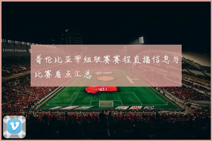 哥伦比亚甲组联赛赛程直播信息与比赛看点汇总