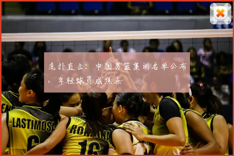 虎扑直击：中国男篮集训名单公布，年轻球员成焦点