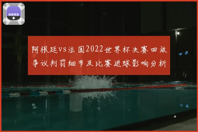 阿根廷vs法国2022世界杯决赛回放争议判罚细节及比赛进球影响分析