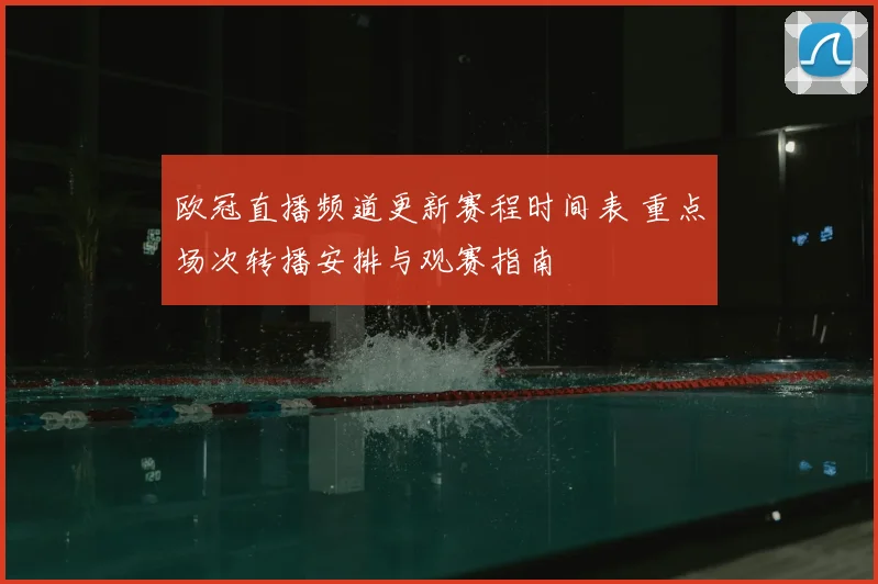 欧冠直播频道更新赛程时间表 重点场次转播安排与观赛指南