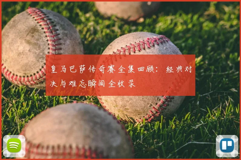 皇马巴萨传奇赛全集回顾：经典对决与难忘瞬间全收录