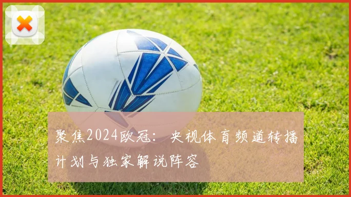 聚焦2024欧冠：央视体育频道转播计划与独家解说阵容