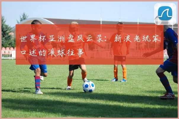 世界杯亚洲盘风云录：新浪老玩家口述的滚球往事